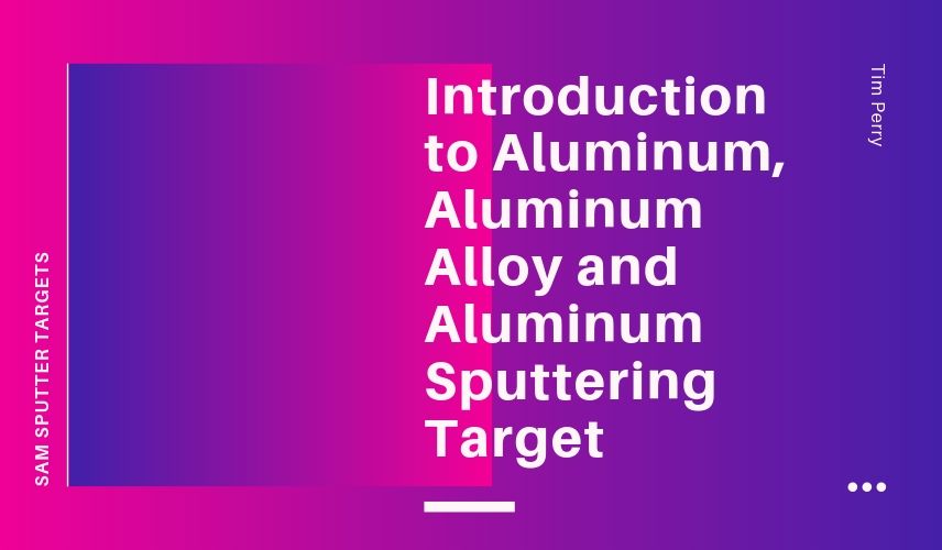 Introduction to Aluminum, Aluminum Alloy and Aluminum Sputtering Target